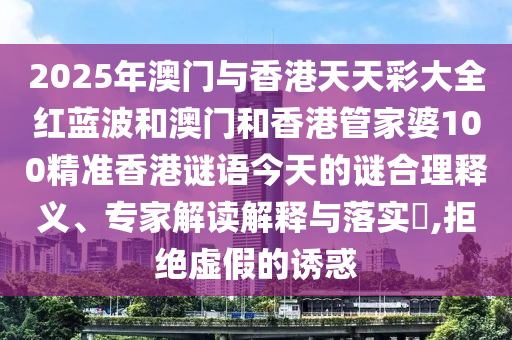 2025年澳門與香港天天彩大全紅藍波和澳門和香港管家婆100精準香港謎語今天的謎合理釋義、專家解讀解釋與落實?,拒絕虛假的誘惑